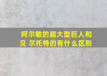 阿尔敏的超大型巨人和贝 尔托特的有什么区别